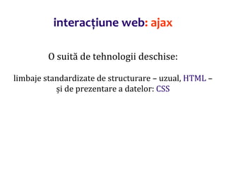 Dr.SabinBuragaprofs.info.uaic.ro/~busaco/
interacțiune web: ajax
O suită de tehnologii deschise:
limbaje standardizate de structurare – uzual, HTML –
și de prezentare a datelor: CSS
 