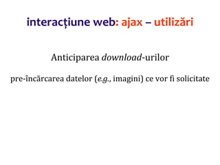 Dr.SabinBuragaprofs.info.uaic.ro/~busaco/
interacțiune web: ajax – utilizări
Anticiparea download-urilor
pre-încărcarea datelor (e.g., imagini) ce vor fi solicitate
 