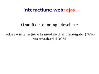 Dr.SabinBuragaprofs.info.uaic.ro/~busaco/
interacțiune web: ajax
O suită de tehnologii deschise:
redare + interacțiune la nivel de client (navigator) Web
via standardul DOM
 