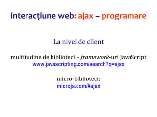 Dr.SabinBuragaprofs.info.uaic.ro/~busaco/
interacțiune web: ajax – programare
La nivel de client
multitudine de biblioteci + framework-uri JavaScript
www.javascripting.com/search?q=ajax
micro-biblioteci:
microjs.com/#ajax
 