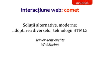 Dr.SabinBuragaprofs.info.uaic.ro/~busaco/
interacțiune web: comet
Soluții alternative, moderne:
adoptarea diverselor tehnologii HTML5
server-sent events
WebSocket
avansat
 
