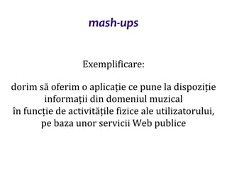 Dr.SabinBuragaprofs.info.uaic.ro/~busaco/
mash-ups
Exemplificare:
dorim să oferim o aplicație ce pune la dispoziție
informații din domeniul muzical
în funcție de activitățile fizice ale utilizatorului,
pe baza unor servicii Web publice
 