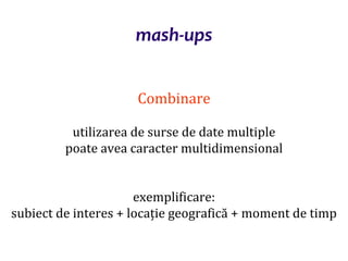 Dr.SabinBuragaprofs.info.uaic.ro/~busaco/
mash-ups
Combinare
utilizarea de surse de date multiple
poate avea caracter multidimensional
exemplificare:
subiect de interes + locație geografică + moment de timp
 