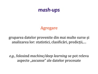 Dr.SabinBuragaprofs.info.uaic.ro/~busaco/
mash-ups
Agregare
gruparea datelor provenite din mai multe surse și
analizarea lor: statistici, clasificări, predicții,…
e.g., folosind machine/deep learning se pot releva
aspecte „ascunse” ale datelor procesate
 