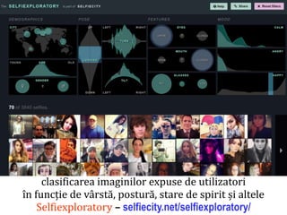 Dr.SabinBuragaprofs.info.uaic.ro/~busaco/
clasificarea imaginilor expuse de utilizatori
în funcție de vârstă, postură, stare de spirit și altele
Selfiexploratory – selfiecity.net/selfiexploratory/
 