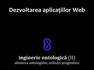 Dr.SabinBuragaprofs.info.uaic.ro/~busaco
Dezvoltarea aplicațiilor Web
ꐪ
inginerie ontologică (II)
alinierea ontologiilor, utilizări pragmatice
 