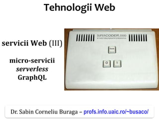 Dr.SabinBuragaprofs.info.uaic.ro/~busaco/
Tehnologii Web
servicii Web (III)
micro-servicii
serverless
GraphQL
Dr. Sabin Corneliu Buraga – profs.info.uaic.ro/~busaco/
 