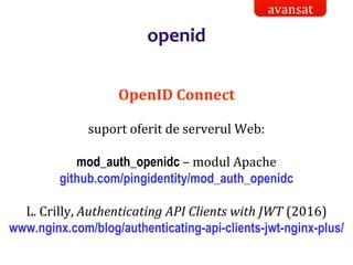 Dr.SabinBuragaprofs.info.uaic.ro/~busaco/
openid
OpenID Connect
suport oferit de serverul Web:
mod_auth_openidc – modul Apache
github.com/pingidentity/mod_auth_openidc
L. Crilly, Authenticating API Clients with JWT (2016)
www.nginx.com/blog/authenticating-api-clients-jwt-nginx-plus/
avansat
 
