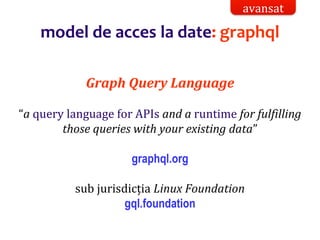 Dr.SabinBuragaprofs.info.uaic.ro/~busaco/
model de acces la date: graphql
Graph Query Language
“a query language for APIs and a runtime for fulfilling
those queries with your existing data”
graphql.org
sub jurisdicția Linux Foundation
gql.foundation
avansat
 