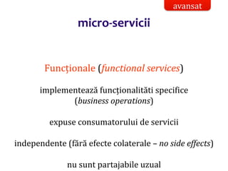 Dr.SabinBuragaprofs.info.uaic.ro/~busaco/
micro-servicii
Funcționale (functional services)
implementează funcționalităti specifice
(business operations)
expuse consumatorului de servicii
independente (fără efecte colaterale – no side effects)
nu sunt partajabile uzual
avansat
 