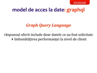 Dr.SabinBuragaprofs.info.uaic.ro/~busaco/
model de acces la date: graphql
Graph Query Language
răspunsul oferit include doar datele ce au fost solicitate
îmbunătățirea performanței la nivel de client
avansat
 