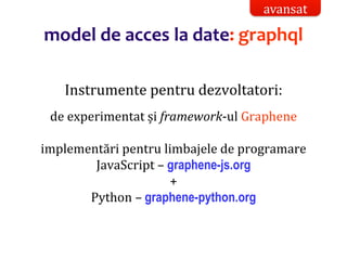 Dr.SabinBuragaprofs.info.uaic.ro/~busaco/
model de acces la date: graphql
Instrumente pentru dezvoltatori:
de experimentat și framework-ul Graphene
implementări pentru limbajele de programare
JavaScript – graphene-js.org
+
Python – graphene-python.org
avansat
 