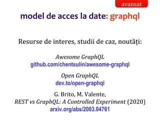 Dr.SabinBuragaprofs.info.uaic.ro/~busaco/
model de acces la date: graphql
Resurse de interes, studii de caz, noutăți:
Awesome GraphQL
github.com/chentsulin/awesome-graphql
Open GraphQL
dev.to/open-graphql
G. Brito, M. Valente,
REST vs GraphQL: A Controlled Experiment (2020)
arxiv.org/abs/2003.04761
avansat
 