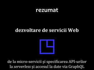 Dr.SabinBuragaprofs.info.uaic.ro/~busaco/
rezumat
dezvoltare de servicii Web
◳de la micro-servicii și specificarea API-urilor
la serverless și accesul la date via GraphQL
 