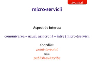 Dr.SabinBuragaprofs.info.uaic.ro/~busaco/
micro-servicii
Aspect de interes:
comunicarea – uzual, asincronă – între (micro-)servicii
abordări:
point-to-point
sau
publish-subscribe
avansat
 