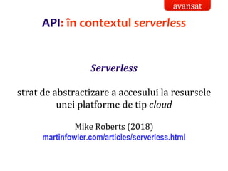 Dr.SabinBuragaprofs.info.uaic.ro/~busaco/
API: în contextul serverless
Serverless
strat de abstractizare a accesului la resursele
unei platforme de tip cloud
Mike Roberts (2018)
martinfowler.com/articles/serverless.html
avansat
 