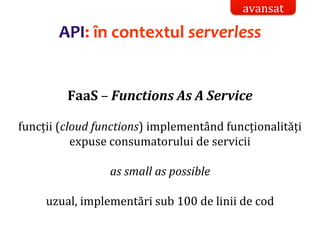 Dr.SabinBuragaprofs.info.uaic.ro/~busaco/
API: în contextul serverless
FaaS – Functions As A Service
funcții (cloud functions) implementând funcționalități
expuse consumatorului de servicii
as small as possible
uzual, implementări sub 100 de linii de cod
avansat
 