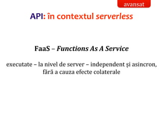 Dr.SabinBuragaprofs.info.uaic.ro/~busaco/
API: în contextul serverless
FaaS – Functions As A Service
executate – la nivel de server – independent și asincron,
fără a cauza efecte colaterale
avansat
 