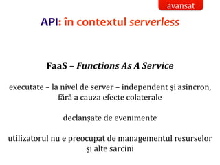 Dr.SabinBuragaprofs.info.uaic.ro/~busaco/
API: în contextul serverless
FaaS – Functions As A Service
executate – la nivel de server – independent și asincron,
fără a cauza efecte colaterale
declanșate de evenimente
utilizatorul nu e preocupat de managementul resurselor
și alte sarcini
avansat
 
