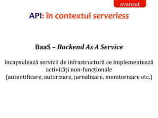 Dr.SabinBuragaprofs.info.uaic.ro/~busaco/
API: în contextul serverless
BaaS – Backend As A Service
încapsulează servicii de infrastructură ce implementează
activități non-funcționale
(autentificare, autorizare, jurnalizare, monitorizare etc.)
avansat
 