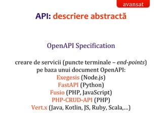 Dr.SabinBuragaprofs.info.uaic.ro/~busaco/
OpenAPI Specification
creare de servicii (puncte terminale – end-points)
pe baza unui document OpenAPI:
Exegesis (Node.js)
FastAPI (Python)
Fusio (PHP, JavaScript)
PHP-CRUD-API (PHP)
Vert.x (Java, Kotlin, JS, Ruby, Scala,…)
API: descriere abstractă
avansat
 