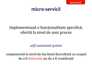 Dr.SabinBuragaprofs.info.uaic.ro/~busaco/
micro-servicii
Implementează o funcționalitate specifică,
oferită la nivel de unic proces
self-contained system
componentă la nivel de backend dezvoltată cu scopul
de a fi înlocuită, nu de a fi reutilizată
avansat
 