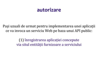 Dr.SabinBuragaprofs.info.uaic.ro/~busaco/
autorizare
Pași uzuali de urmat pentru implementarea unei aplicații
ce va invoca un serviciu Web pe baza unui API public:
(1) înregistrarea aplicației concepute
via situl entității furnizoare a serviciului
 