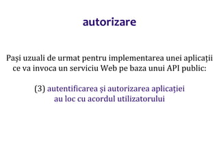 Dr.SabinBuragaprofs.info.uaic.ro/~busaco/
autorizare
Pași uzuali de urmat pentru implementarea unei aplicații
ce va invoca un serviciu Web pe baza unui API public:
(3) autentificarea și autorizarea aplicației
au loc cu acordul utilizatorului
 