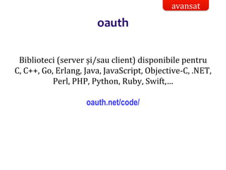 Dr.SabinBuragaprofs.info.uaic.ro/~busaco/
oauth
Biblioteci (server și/sau client) disponibile pentru
C, C++, Go, Erlang, Java, JavaScript, Objective-C, .NET,
Perl, PHP, Python, Ruby, Swift,…
oauth.net/code/
avansat
 