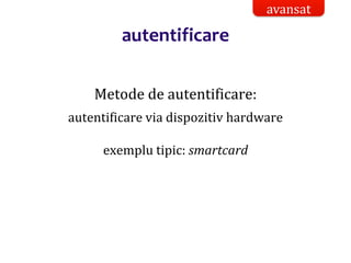 Dr.SabinBuragaprofs.info.uaic.ro/~busaco/
autentificare
Metode de autentificare:
autentificare via dispozitiv hardware
exemplu tipic: smartcard
avansat
 