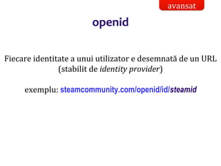 Dr.SabinBuragaprofs.info.uaic.ro/~busaco/
openid
Fiecare identitate a unui utilizator e desemnată de un URL
(stabilit de identity provider)
exemplu: steamcommunity.com/openid/id/steamid
avansat
 