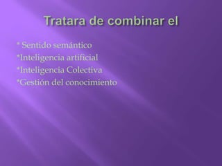 Tratara de combinar el* Sentido semántico*Inteligencia artificial*Inteligencia Colectiva*Gestión del conocimiento