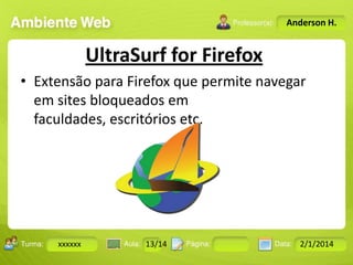 Anderson H.

UltraSurf for Firefox
• Extensão para Firefox que permite navegar
em sites bloqueados em
faculdades, escritórios etc.

Turma:

xxxxxx

2503-B

Aula:

10

Pág:

10 a 17

13/14
Instrutor: Ricardo Paladini Matos

Data:

18-jan-12

2/1/2014

 