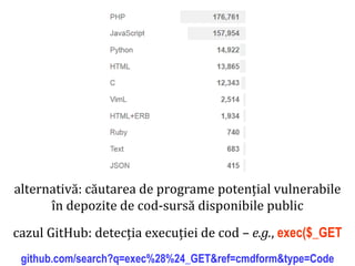 Dr.SabinBuragaprofs.info.uaic.ro/~busaco/
atacuri
alternativă: căutarea de programe potențial vulnerabile
în depozite de cod-sursă disponibile public
cazul GitHub: detecția execuției de cod – e.g., exec($_GET
github.com/search?q=exec%28%24_GET&ref=cmdform&type=Code
 