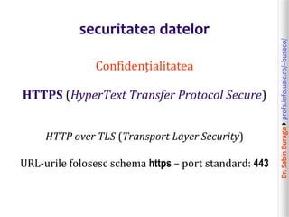 Dr.SabinBuragaprofs.info.uaic.ro/~busaco/
securitatea datelor
Confidențialitatea
HTTPS (HyperText Transfer Protocol Secure)
HTTP over TLS (Transport Layer Security)
URL-urile folosesc schema https – port standard: 443
 
