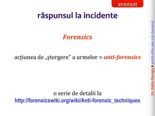 Dr.SabinBuragaprofs.info.uaic.ro/~busaco/
răspunsul la incidente
Forensics
acțiunea de „ștergere” a urmelor = anti-forensics
o serie de detalii la
http://forensicswiki.org/wiki/Anti-forensic_techniques
avansat
 