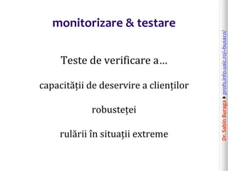 Dr.SabinBuragaprofs.info.uaic.ro/~busaco/
monitorizare & testare
Teste de verificare a…
capacității de deservire a clienților
robusteței
rulării în situații extreme
 