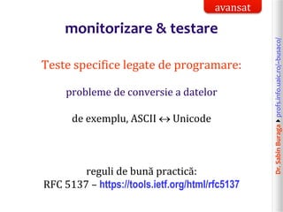 Dr.SabinBuragaprofs.info.uaic.ro/~busaco/
monitorizare & testare
Teste specifice legate de programare:
probleme de conversie a datelor
de exemplu, ASCII  Unicode
reguli de bună practică:
RFC 5137 – https://tools.ietf.org/html/rfc5137
avansat
 