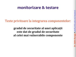 Dr.SabinBuragaprofs.info.uaic.ro/~busaco/
monitorizare & testare
Teste privitoare la integrarea componentelor:
gradul de securitate al unei aplicații
este dat de gradul de securitate
al celei mai vulnerabile componente
 