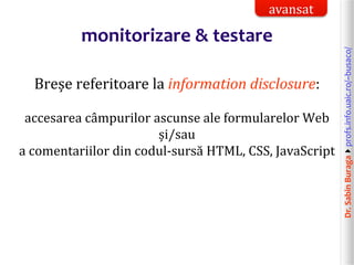 Dr.SabinBuragaprofs.info.uaic.ro/~busaco/
monitorizare & testare
Breșe referitoare la information disclosure:
accesarea câmpurilor ascunse ale formularelor Web
și/sau
a comentariilor din codul-sursă HTML, CSS, JavaScript
avansat
 