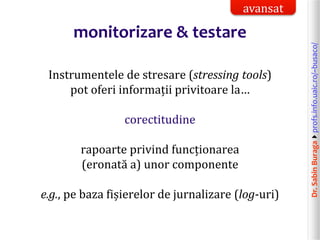 Dr.SabinBuragaprofs.info.uaic.ro/~busaco/
monitorizare & testare
Instrumentele de stresare (stressing tools)
pot oferi informații privitoare la…
corectitudine
rapoarte privind funcționarea
(eronată a) unor componente
e.g., pe baza fișierelor de jurnalizare (log-uri)
avansat
 