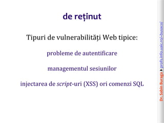 Dr.SabinBuragaprofs.info.uaic.ro/~busaco/
de reținut
Tipuri de vulnerabilități Web tipice:
probleme de autentificare
managementul sesiunilor
injectarea de script-uri (XSS) ori comenzi SQL
 
