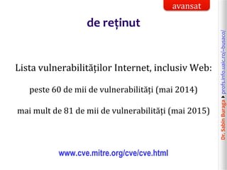 Dr.SabinBuragaprofs.info.uaic.ro/~busaco/
de reținut
Lista vulnerabilităților Internet, inclusiv Web:
peste 60 de mii de vulnerabilități (mai 2014)
mai mult de 81 de mii de vulnerabilități (mai 2015)
www.cve.mitre.org/cve/cve.html
avansat
 