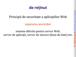 Dr.SabinBuragaprofs.info.uaic.ro/~busaco/
de reținut
Principii de securitate a aplicațiilor Web
separarea serviciilor
sisteme diferite pentru server Web,
server de aplicații, server de stocare (baze de date) etc.
 