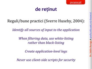 Dr.SabinBuragaprofs.info.uaic.ro/~busaco/
de reținut
Reguli/bune practici (Sverre Huseby, 2004):
Identify all sources of input to the application
When filtering data, use white-listing
rather than black-listing
Create application-level logs
Never use client-side scripts for security
avansat
 