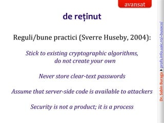 Dr.SabinBuragaprofs.info.uaic.ro/~busaco/
de reținut
Reguli/bune practici (Sverre Huseby, 2004):
Stick to existing cryptographic algorithms,
do not create your own
Never store clear-text passwords
Assume that server-side code is available to attackers
Security is not a product; it is a process
avansat
 