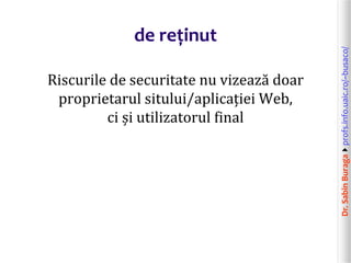Dr.SabinBuragaprofs.info.uaic.ro/~busaco/
de reținut
Riscurile de securitate nu vizează doar
proprietarul sitului/aplicației Web,
ci și utilizatorul final
 