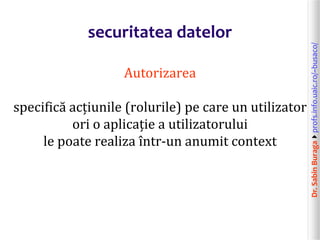 Dr.SabinBuragaprofs.info.uaic.ro/~busaco/
securitatea datelor
Autorizarea
specifică acțiunile (rolurile) pe care un utilizator
ori o aplicație a utilizatorului
le poate realiza într-un anumit context
 