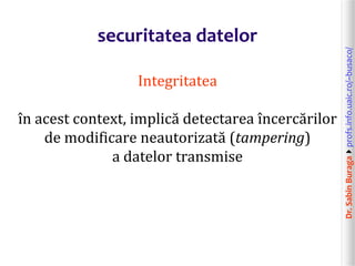 Dr.SabinBuragaprofs.info.uaic.ro/~busaco/
securitatea datelor
Integritatea
în acest context, implică detectarea încercărilor
de modificare neautorizată (tampering)
a datelor transmise
 