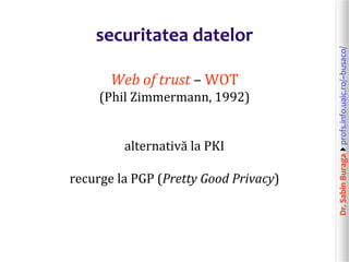 Dr.SabinBuragaprofs.info.uaic.ro/~busaco/
securitatea datelor
Web of trust – WOT
(Phil Zimmermann, 1992)
alternativă la PKI
recurge la PGP (Pretty Good Privacy)
 